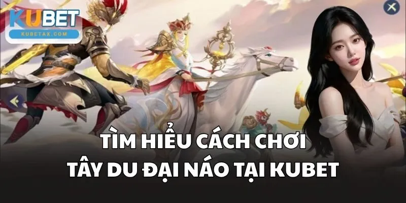 Tìm hiểu cách chơi Tây Du Đại Náo tại Kubet