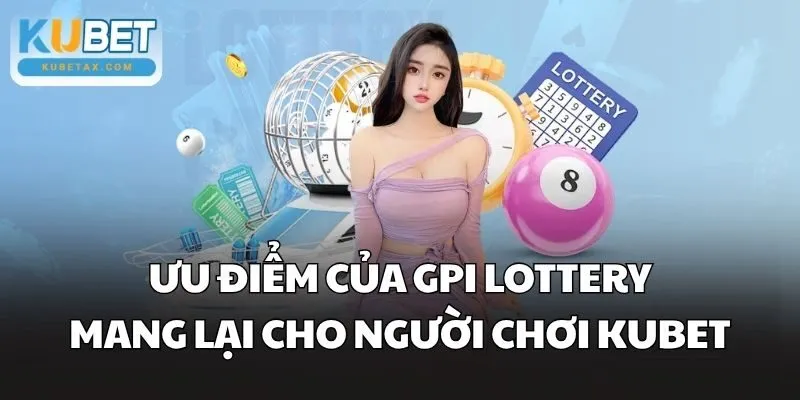 Ưu điểm của GPI Lottery mang lại cho người chơi Kubet